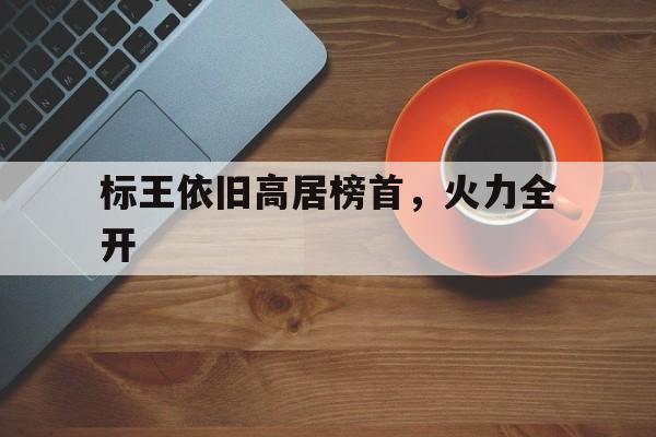 标王依旧高居榜首，火力全开